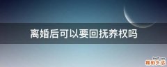离婚后可以要回抚养权吗