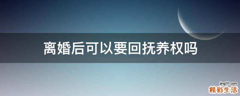 离婚后可以要回抚养权吗