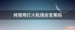 纯银用打火机烧会变黑吗
