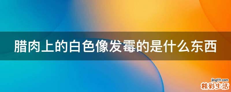 腊肉上的白色像发霉的是什么东西