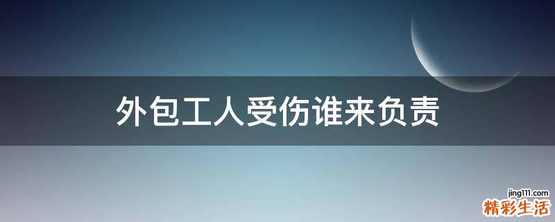 外包工人受伤谁来负责