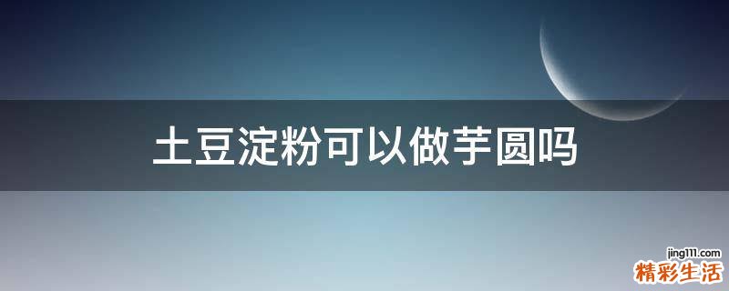 土豆淀粉可以做芋圆吗