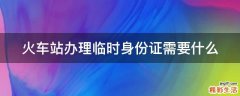 火车站办理临时身份证需要什么