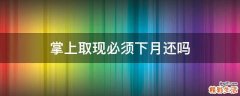 掌上取现必须下月还吗