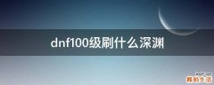 dnf100级刷什么深渊