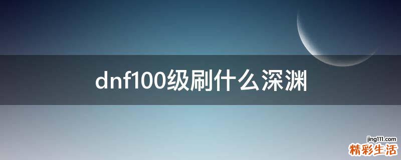 dnf100级刷什么深渊