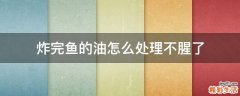 炸完鱼的油怎么处理不腥了