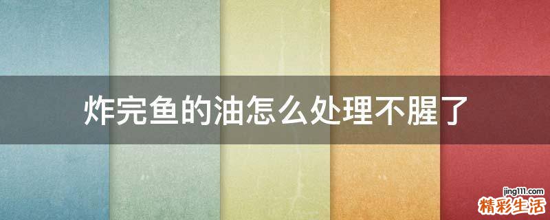炸完鱼的油怎么处理不腥了