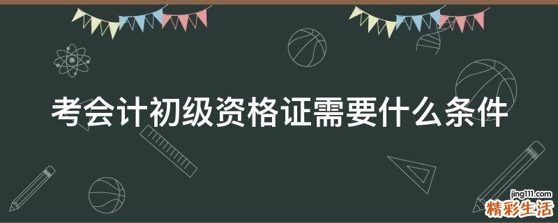 考会计初级资格证需要什么条件