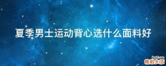夏季男士运动背心选什么面料好