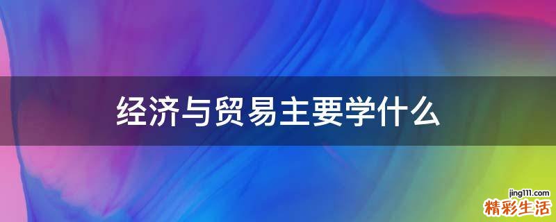 经济与贸易主要学什么