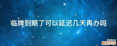 临牌到期了可以延迟几天再办吗