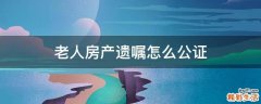 老人房产遗嘱怎么公证