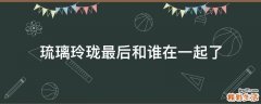琉璃玲珑最后和谁在一起了
