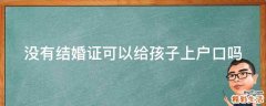 没有结婚证可以给孩子上户口吗