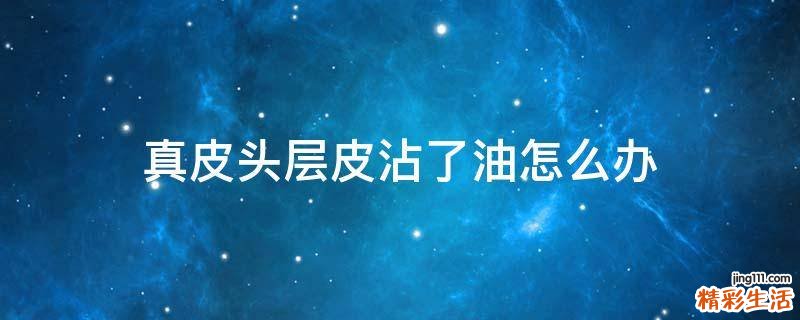 真皮头层皮沾了油怎么办