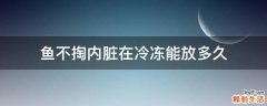 鱼不掏内脏在冷冻能放多久