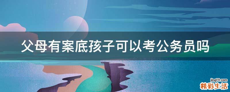 父母有案底孩子可以考公务员吗