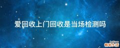 爱回收上门回收是当场检测吗