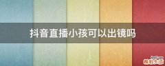 抖音直播小孩可以出镜吗