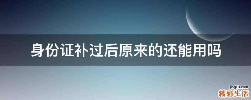 身份证补过后原来的还能用吗