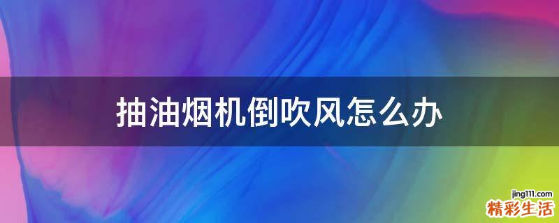 抽油烟机倒吹风怎么办