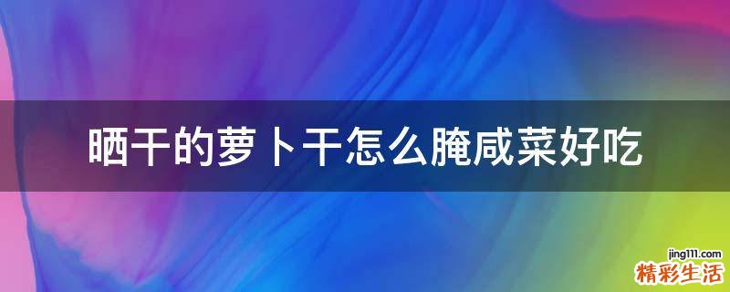 晒干的萝卜干怎么腌咸菜好吃