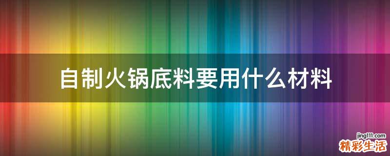 自制火锅底料要用什么材料