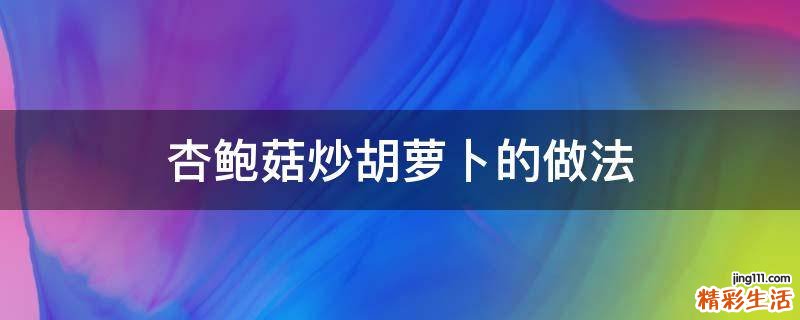 杏鲍菇炒胡萝卜的做法