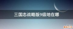 三国志战略版9级地在哪