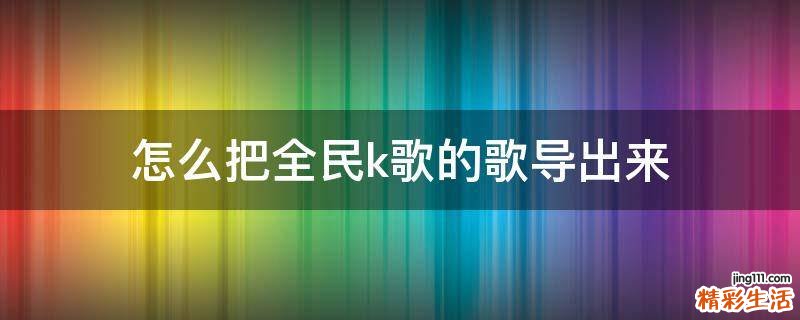 怎么把全民k歌的歌导出来