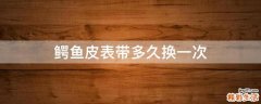 鳄鱼皮表带多久换一次