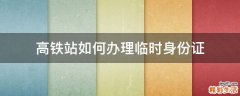 高铁站如何办理临时身份证