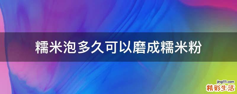 糯米泡多久可以磨成糯米粉