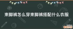 束脚裤怎么穿束脚裤搭配什么衣服
