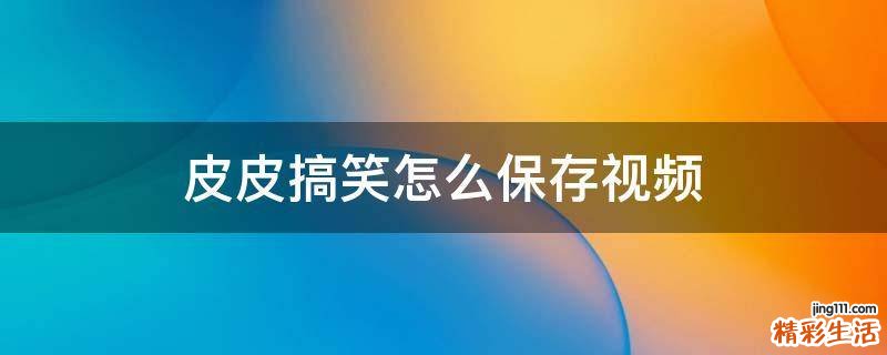 皮皮搞笑怎么保存视频