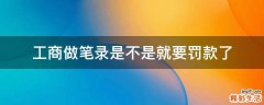 工商做笔录是不是就要罚款了