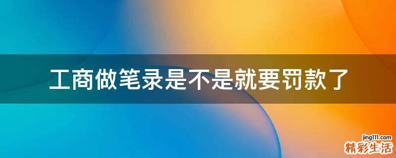 工商做笔录是不是就要罚款了