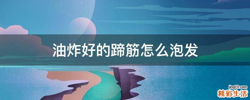 油炸好的蹄筋怎么泡发