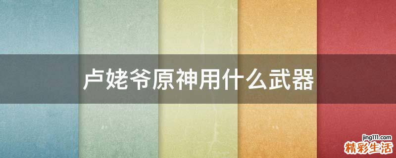 卢姥爷原神用什么武器