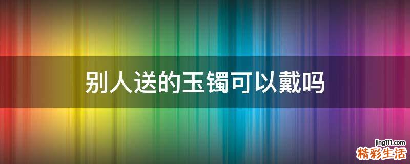 别人送的玉镯可以戴吗