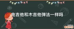 电吉他和木吉他弹法一样吗