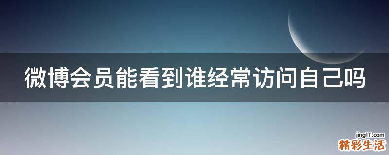 微博会员能看到谁经常访问自己吗