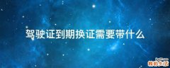 驾驶证到期换证需要带什么
