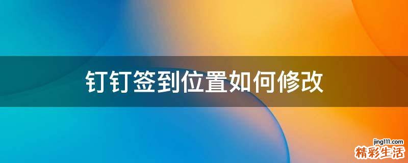 钉钉签到位置如何修改
