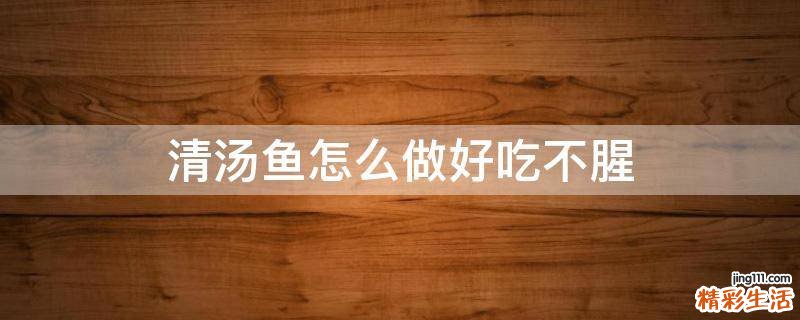 清汤鱼怎么做好吃不腥