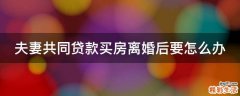 夫妻共同贷款买房离婚后要怎么办