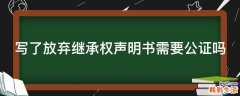 写了放弃继承权声明书需要公证吗