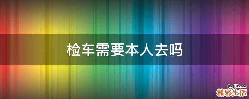 检车需要本人去吗