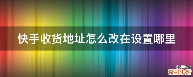 快手收货地址怎么改在设置哪里